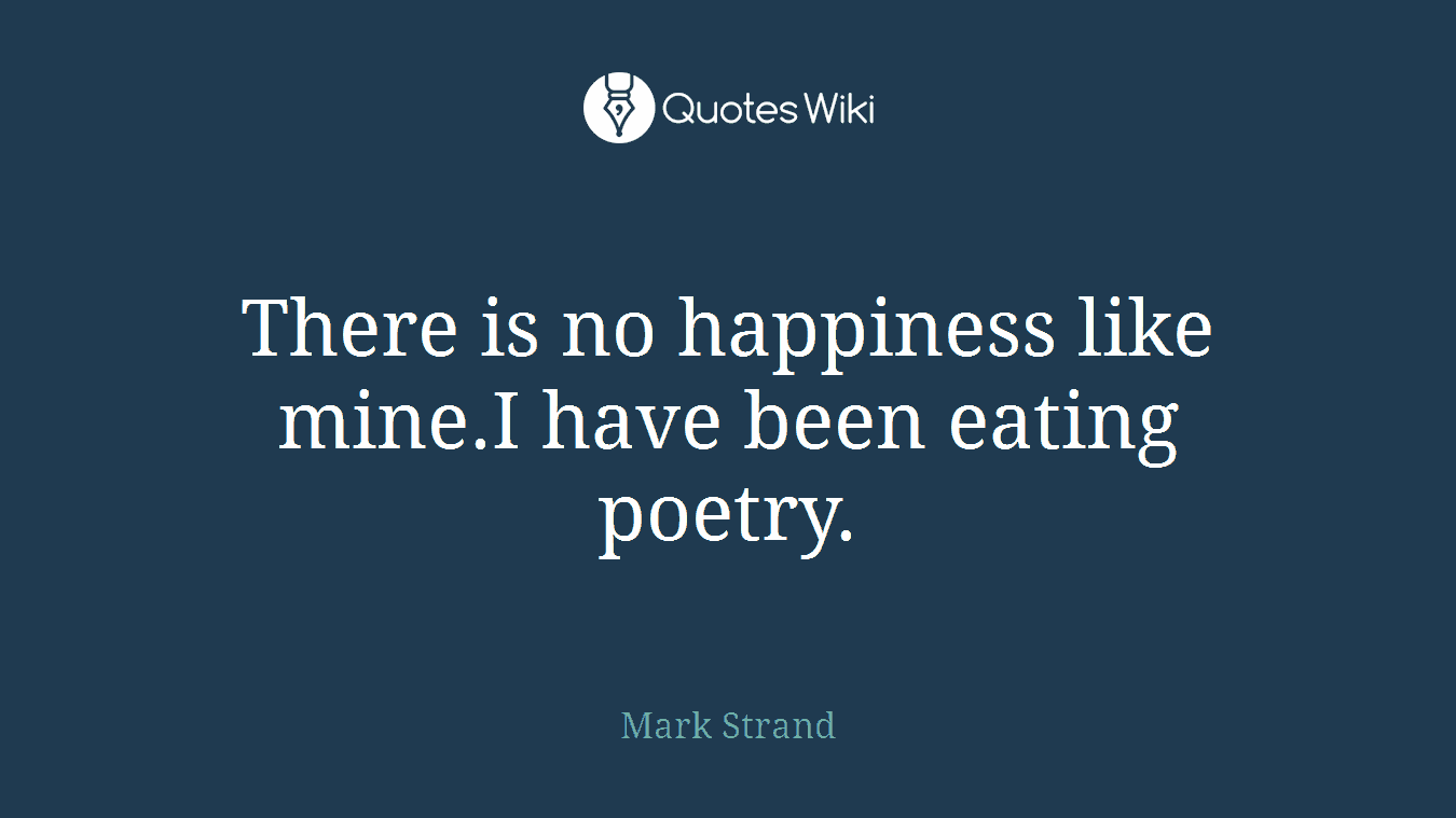 There is no happiness like mine.I have been eating poetry.