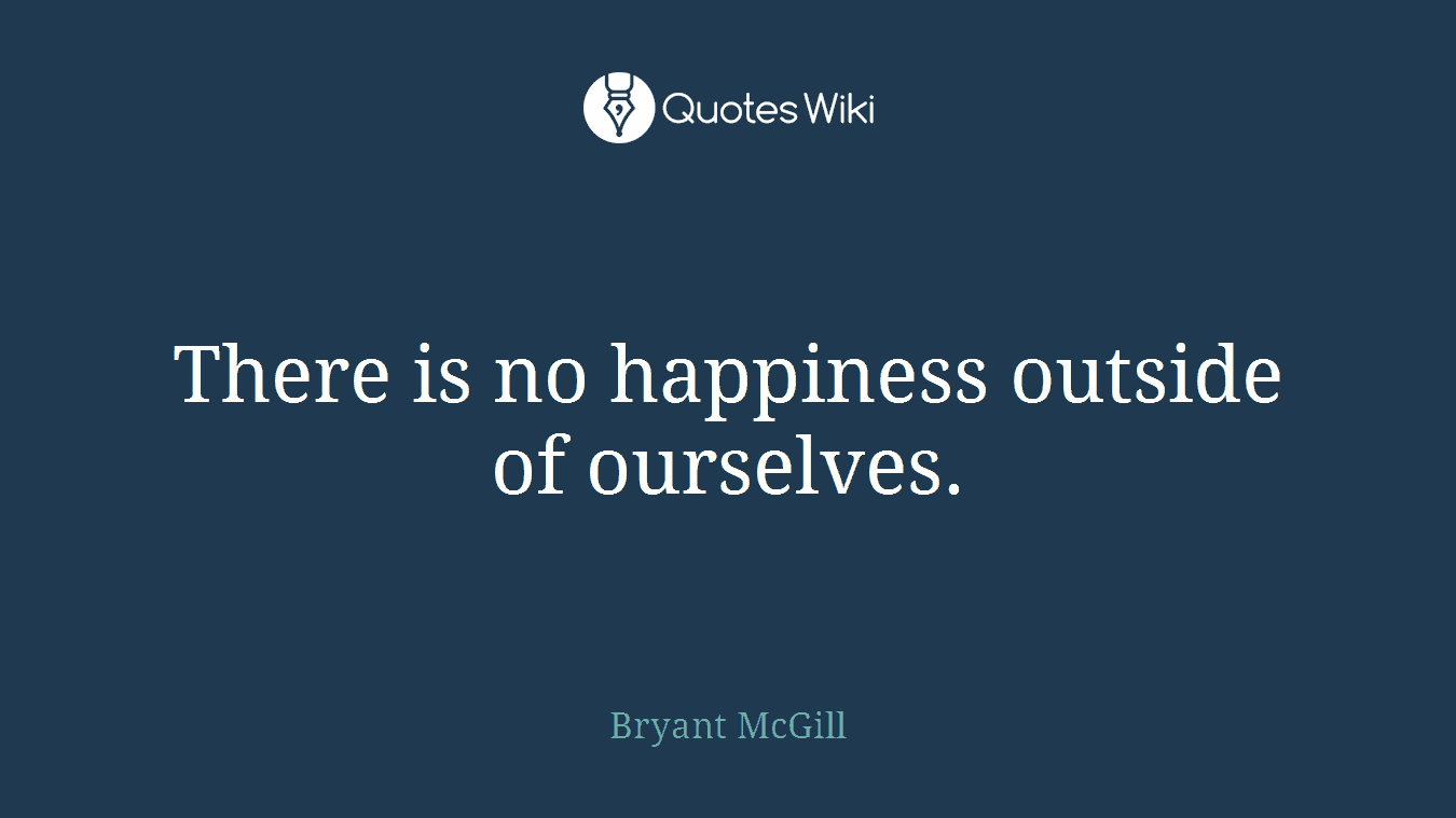 There is no happiness outside of ourselves.