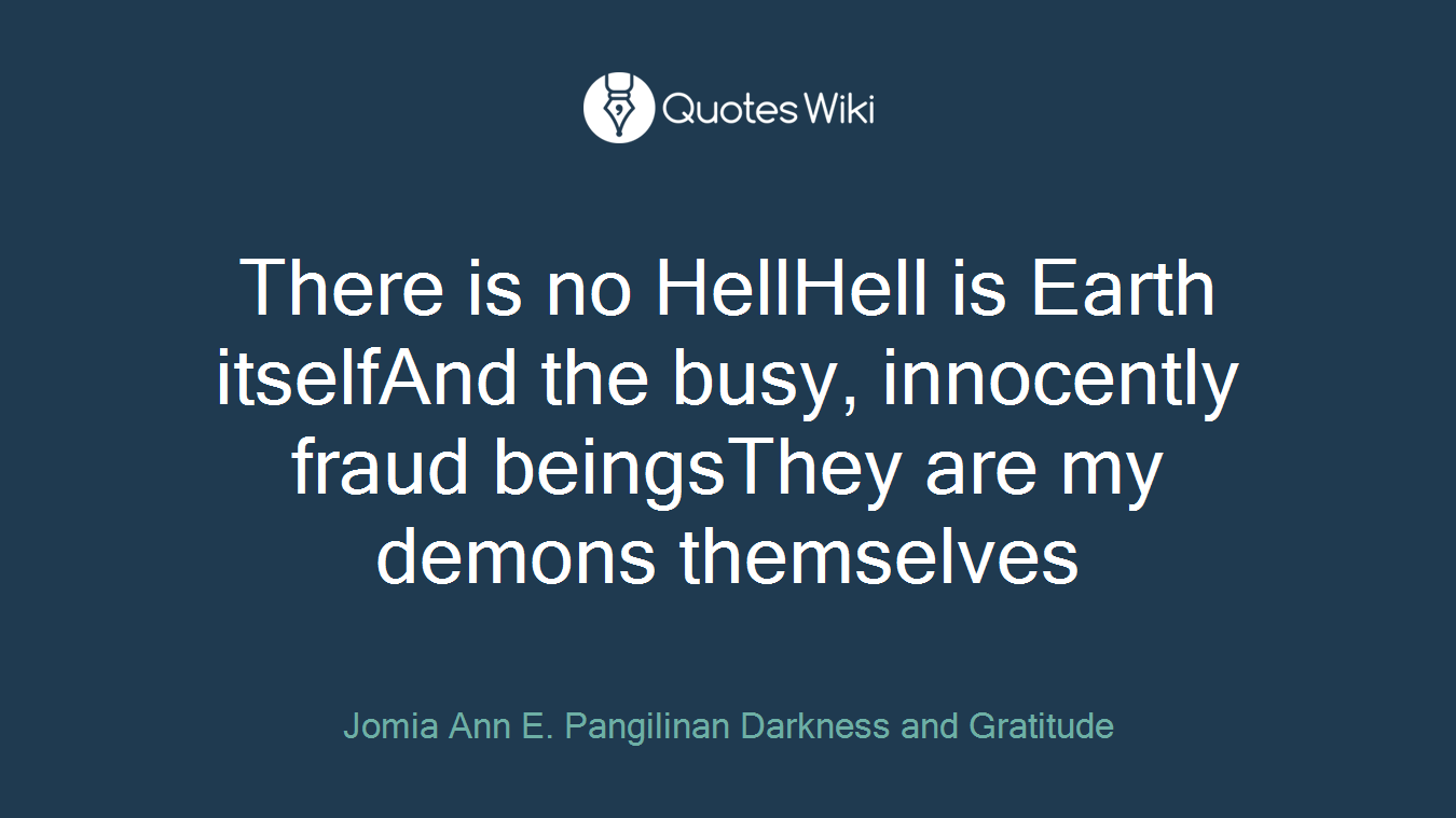 There is no HellHell is Earth itselfAnd the busy, innocently fraud beingsThey are my demons themselves