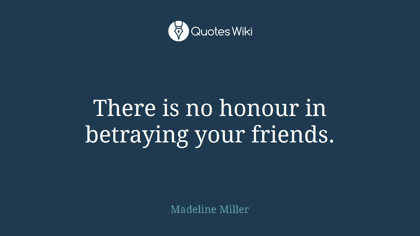 There is no honour in betraying your friends.