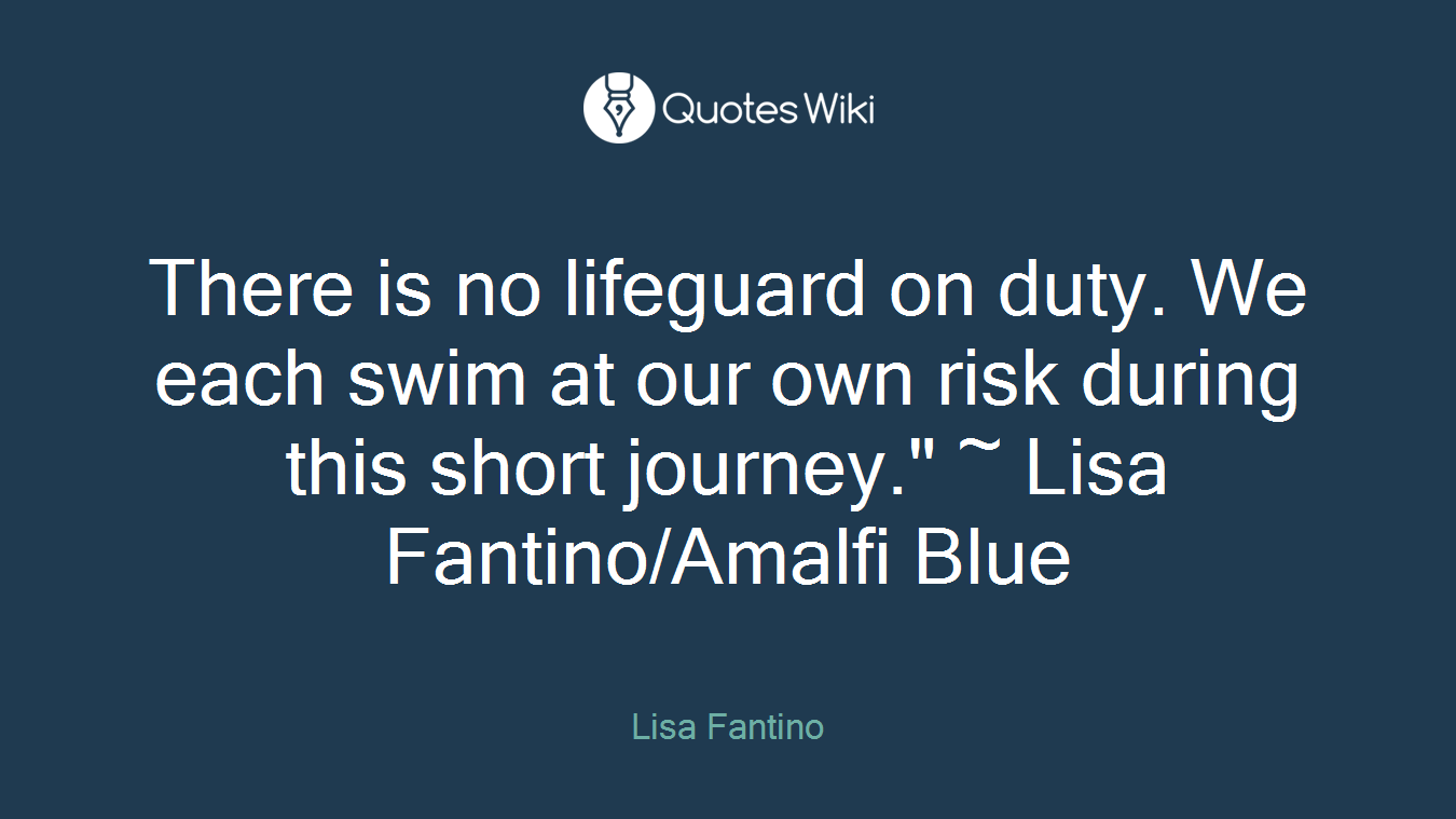 There is no lifeguard on duty. We each swim at our own risk during this short journey." ~ Lisa Fantino/Amalfi Blue