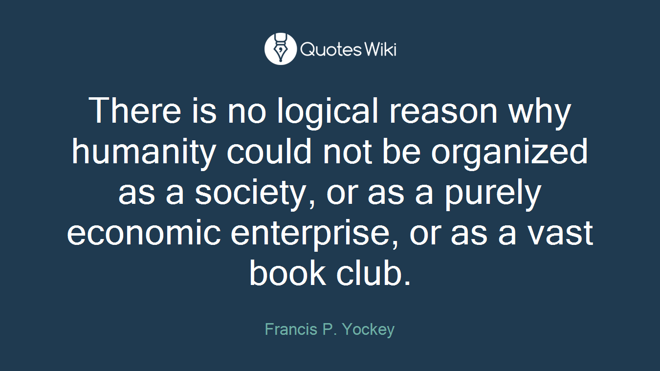 There is no logical reason why humanity could not be organized as a society, or as a purely economic enterprise, or as a vast book club.