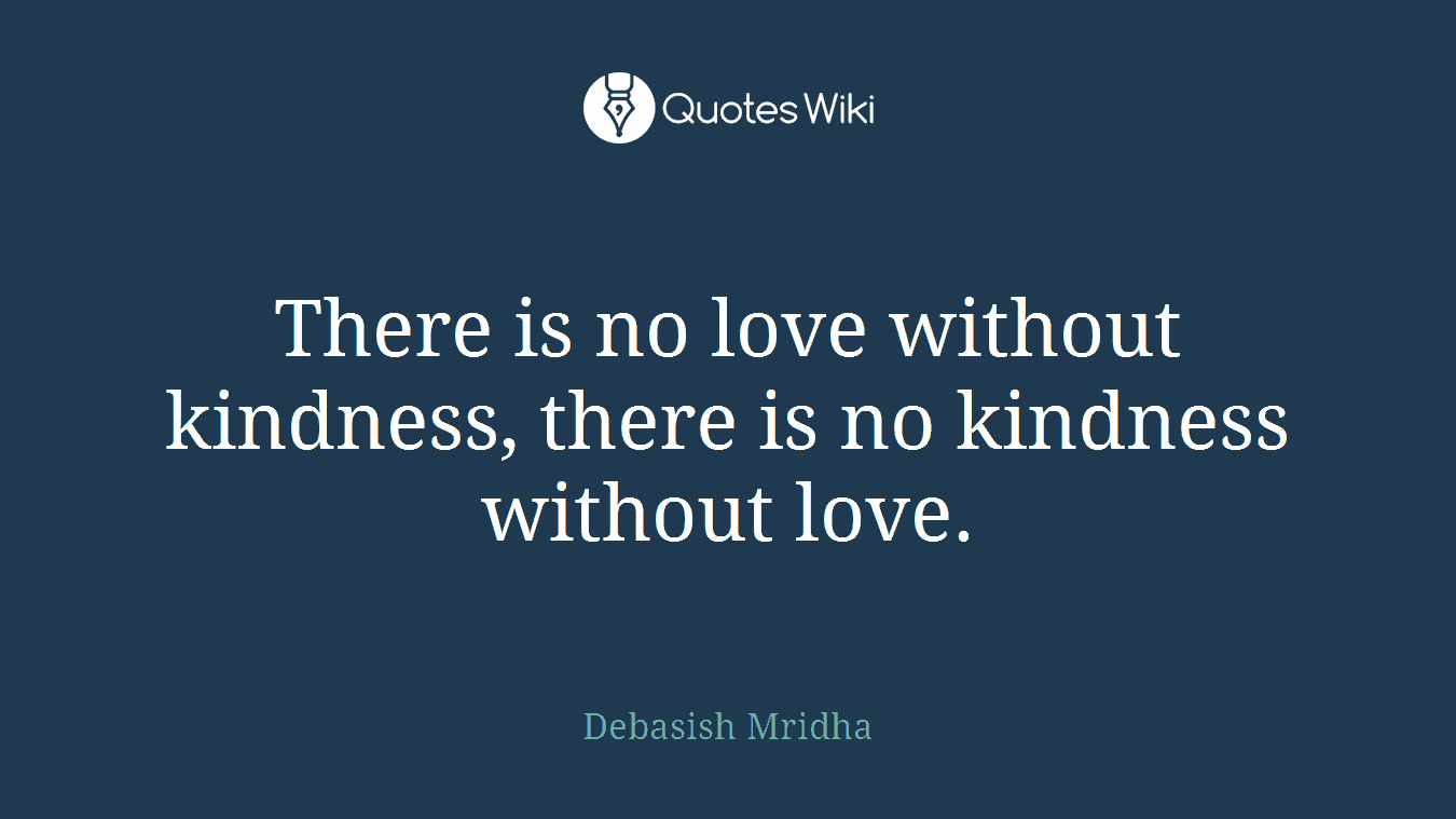 There is no love without kindness, there is no kindness without love.