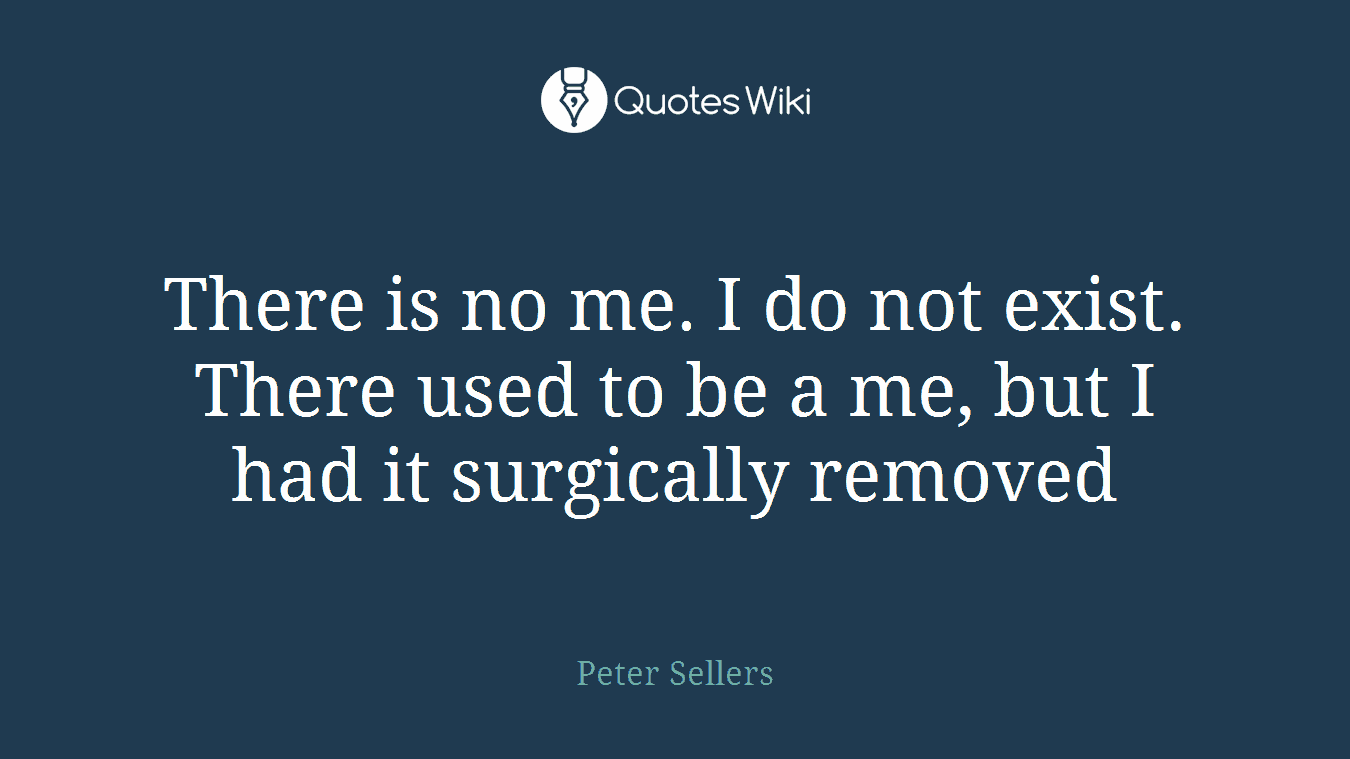 There is no me. I do not exist. There used to be a me, but I had it surgically removed