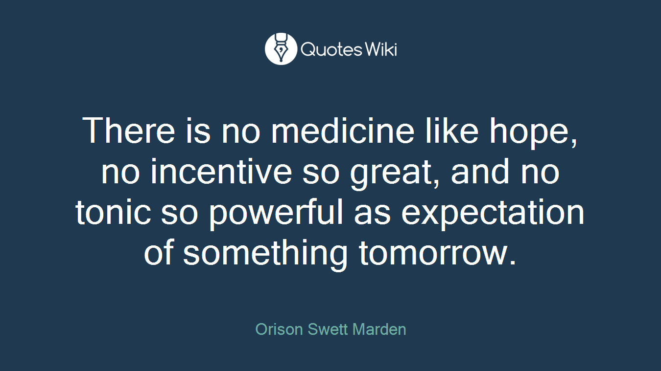 There is no medicine like hope, no incentive so great, and no tonic so powerful as expectation of something tomorrow.