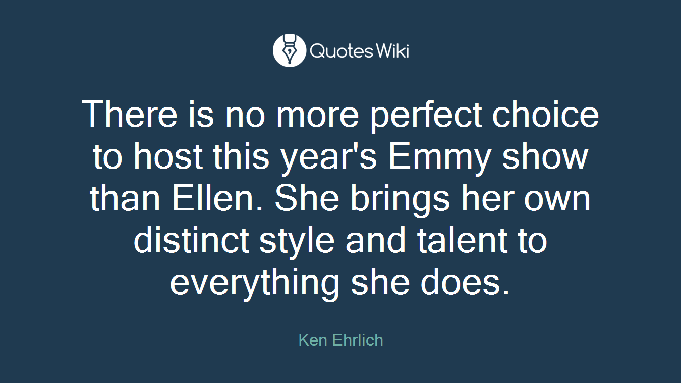 There is no more perfect choice to host this year's Emmy show than Ellen. She brings her own distinct style and talent to everything she does.