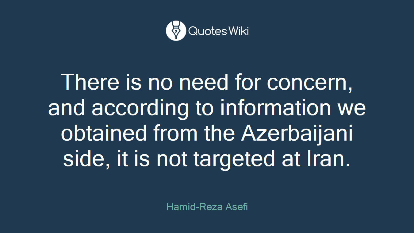 There is no need for concern, and according to information we obtained from the Azerbaijani side, it is not targeted at Iran.