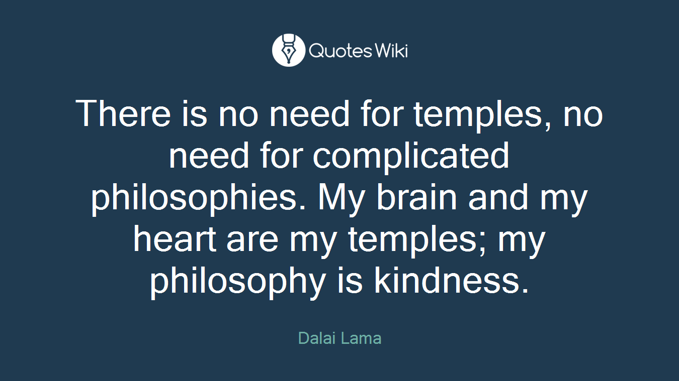 There is no need for temples, no need for complicated philosophies. My brain and my heart are my temples; my philosophy is kindness.