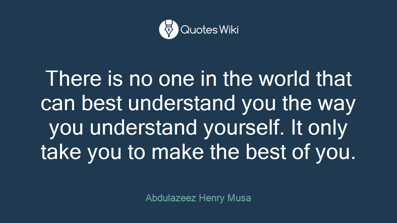 There is no one in the world that can best understand you the way you understand yourself. It only take you to make the best of you.