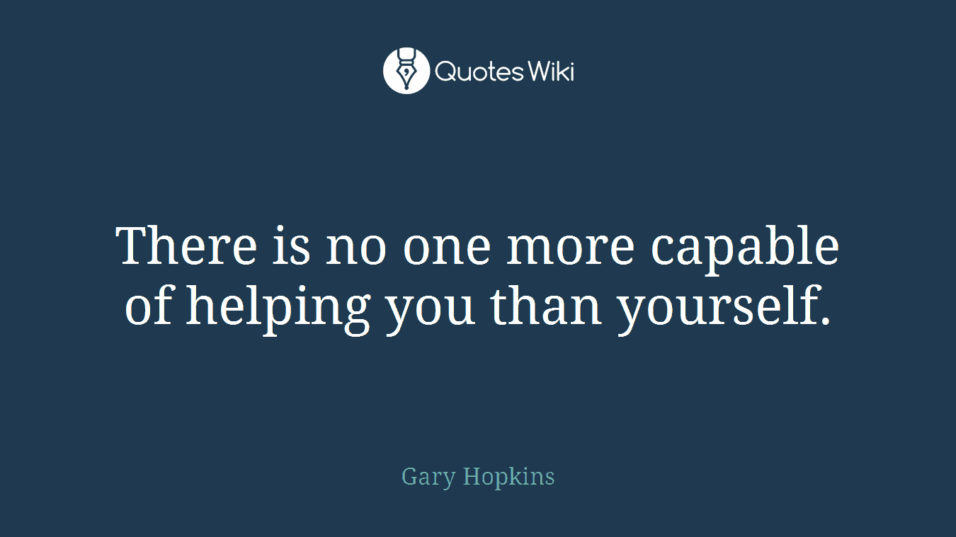 There is no one more capable of helping you than yourself.
