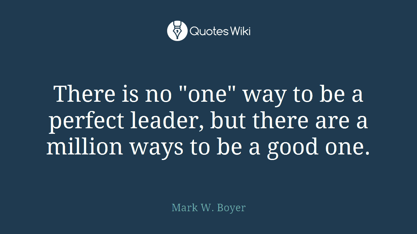 There is no "one" way to be a perfect leader, but there are a million ways to be a good one.