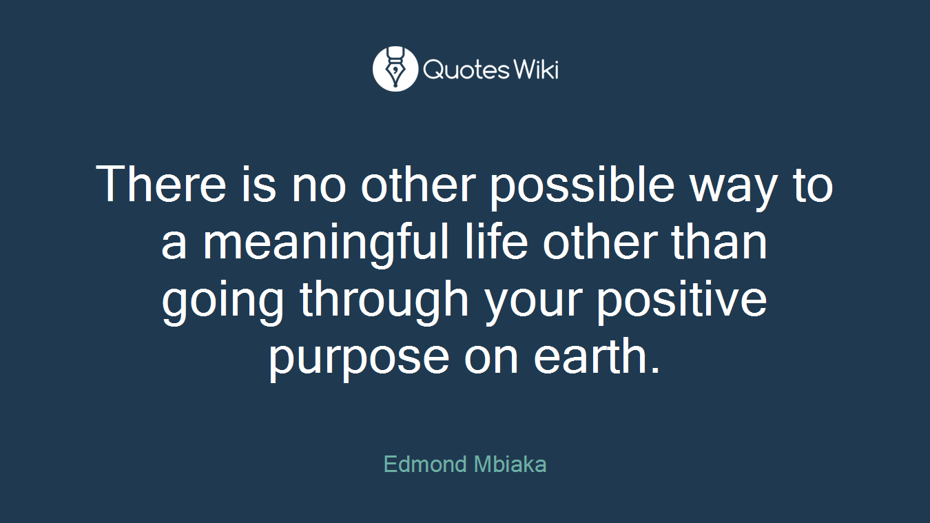 There is no other possible way to a meaningful life other than going through your positive purpose on earth.