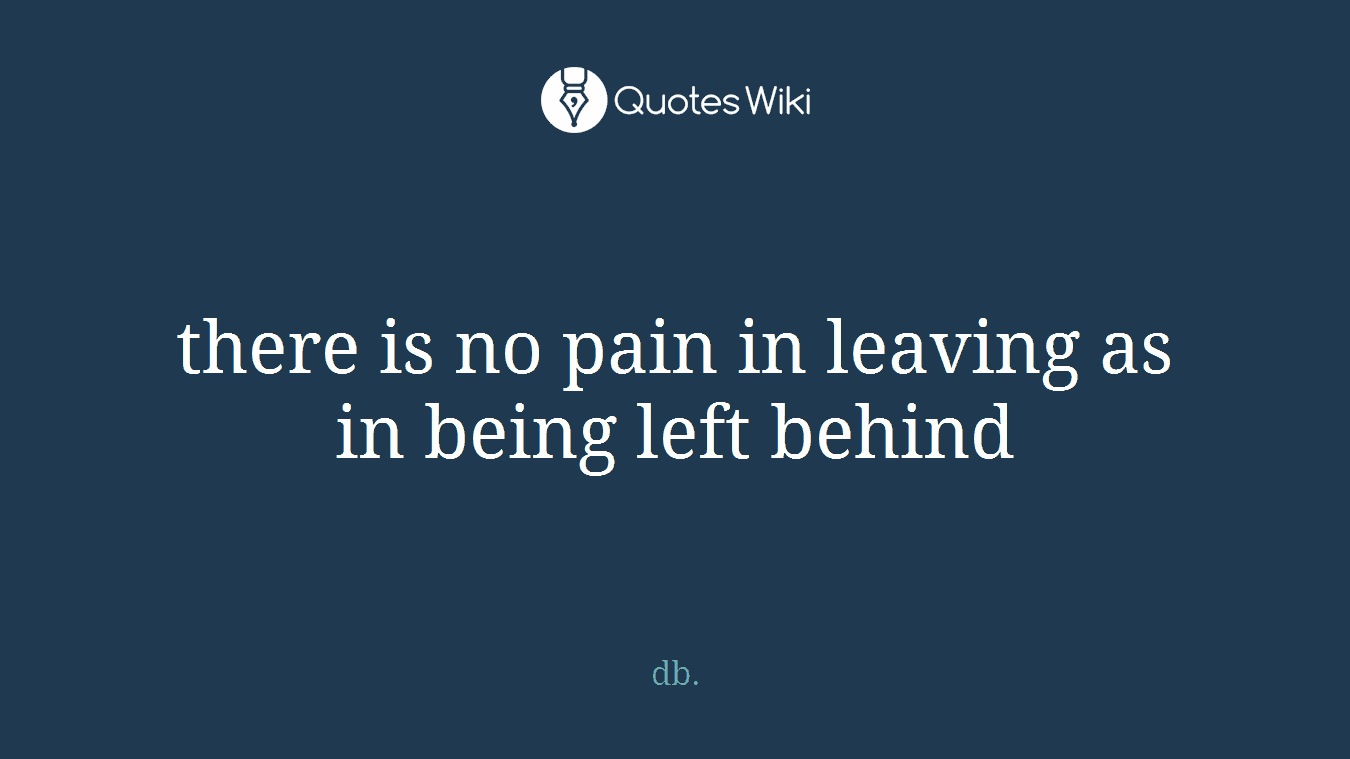 there is no pain in leaving as in being left behind