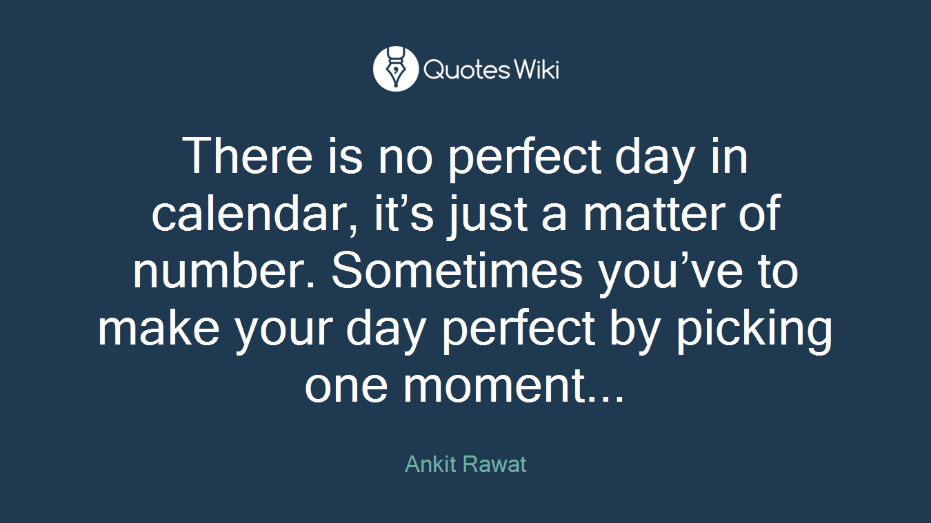 There is no perfect day in calendar, it’s just a matter of number. Sometimes you’ve to make your day perfect by picking one moment...