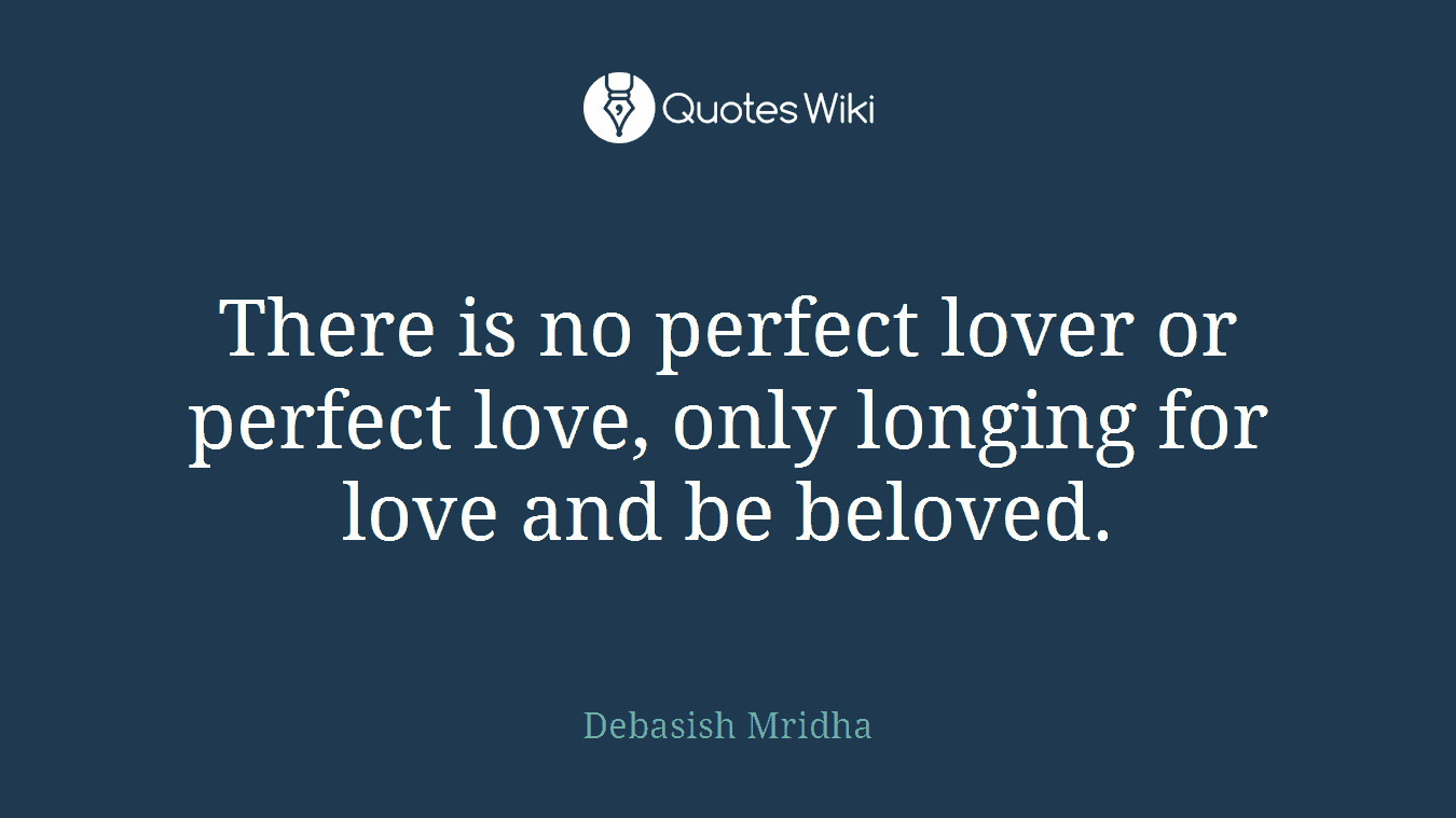 There is no perfect lover or perfect love, only longing for love and be beloved.