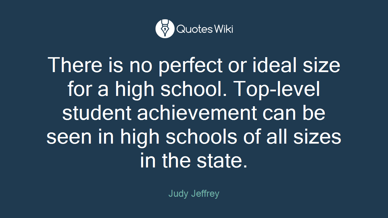 There is no perfect or ideal size for a high school. Top-level student achievement can be seen in high schools of all sizes in the state.