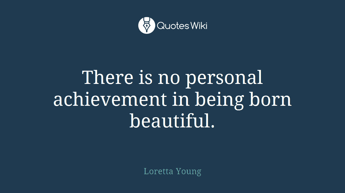 There is no personal achievement in being born beautiful.
