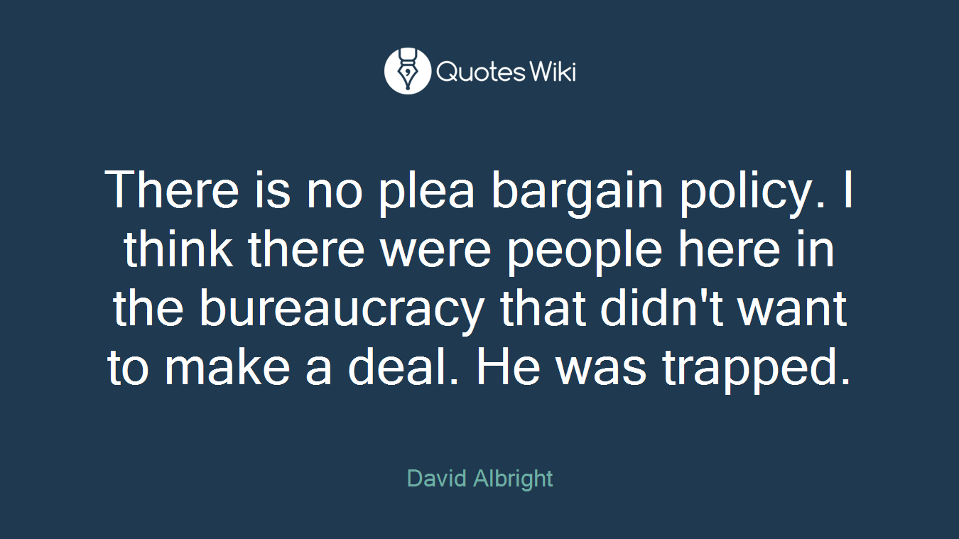 There is no plea bargain policy. I think there were people here in the bureaucracy that didn't want to make a deal. He was trapped.