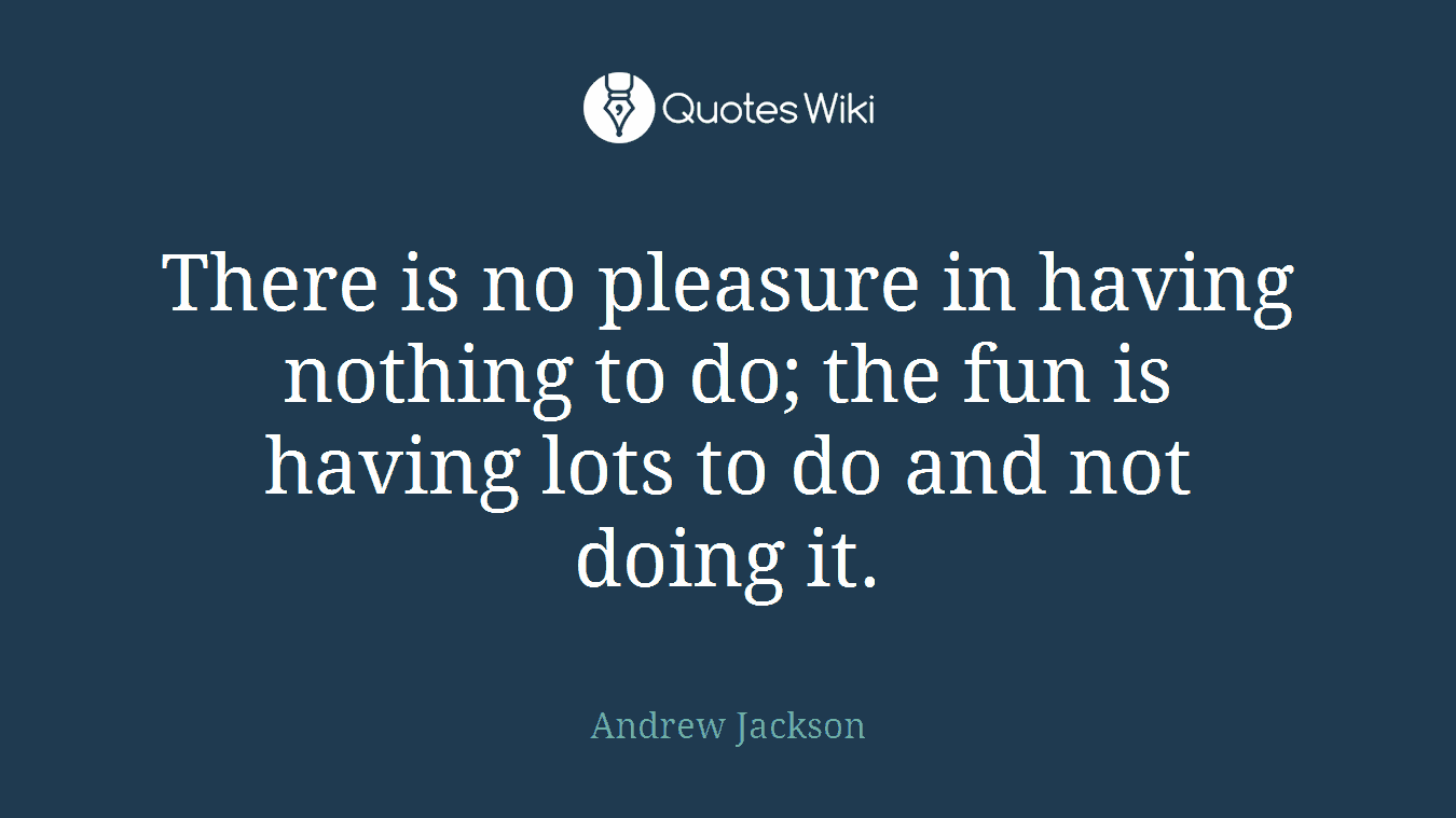 There is no pleasure in having nothing to do; the fun is having lots to do and not doing it.