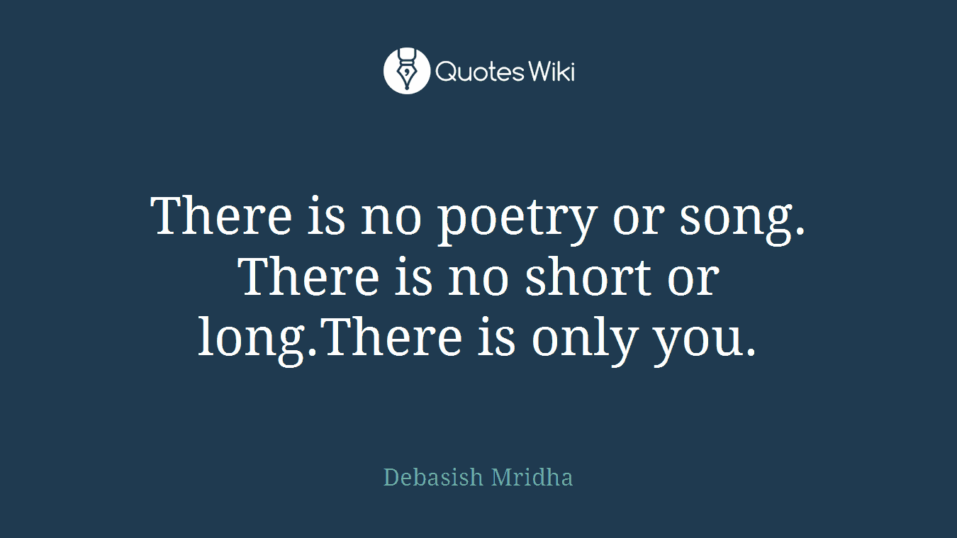 There is no poetry or song. There is no short or long.There is only you.