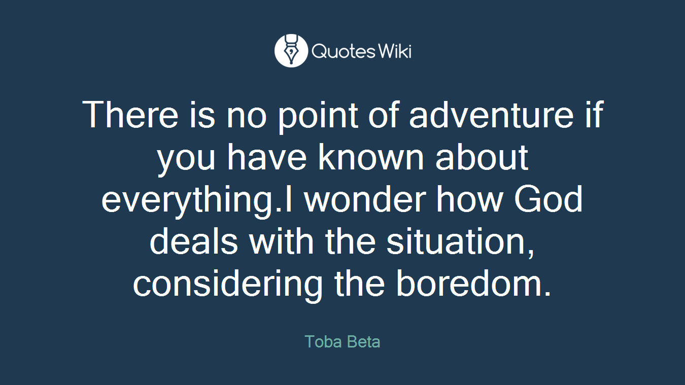 There is no point of adventure if you have known about everything.I wonder how God deals with the situation, considering the boredom.