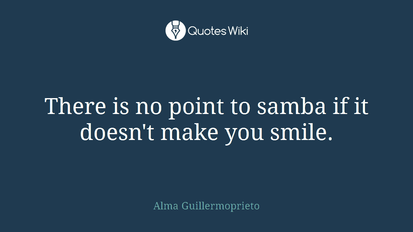 There is no point to samba if it doesn't make you smile.