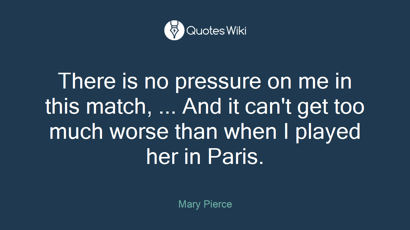 There is no pressure on me in this match, ... And it can't get too much worse than when I played her in Paris.
