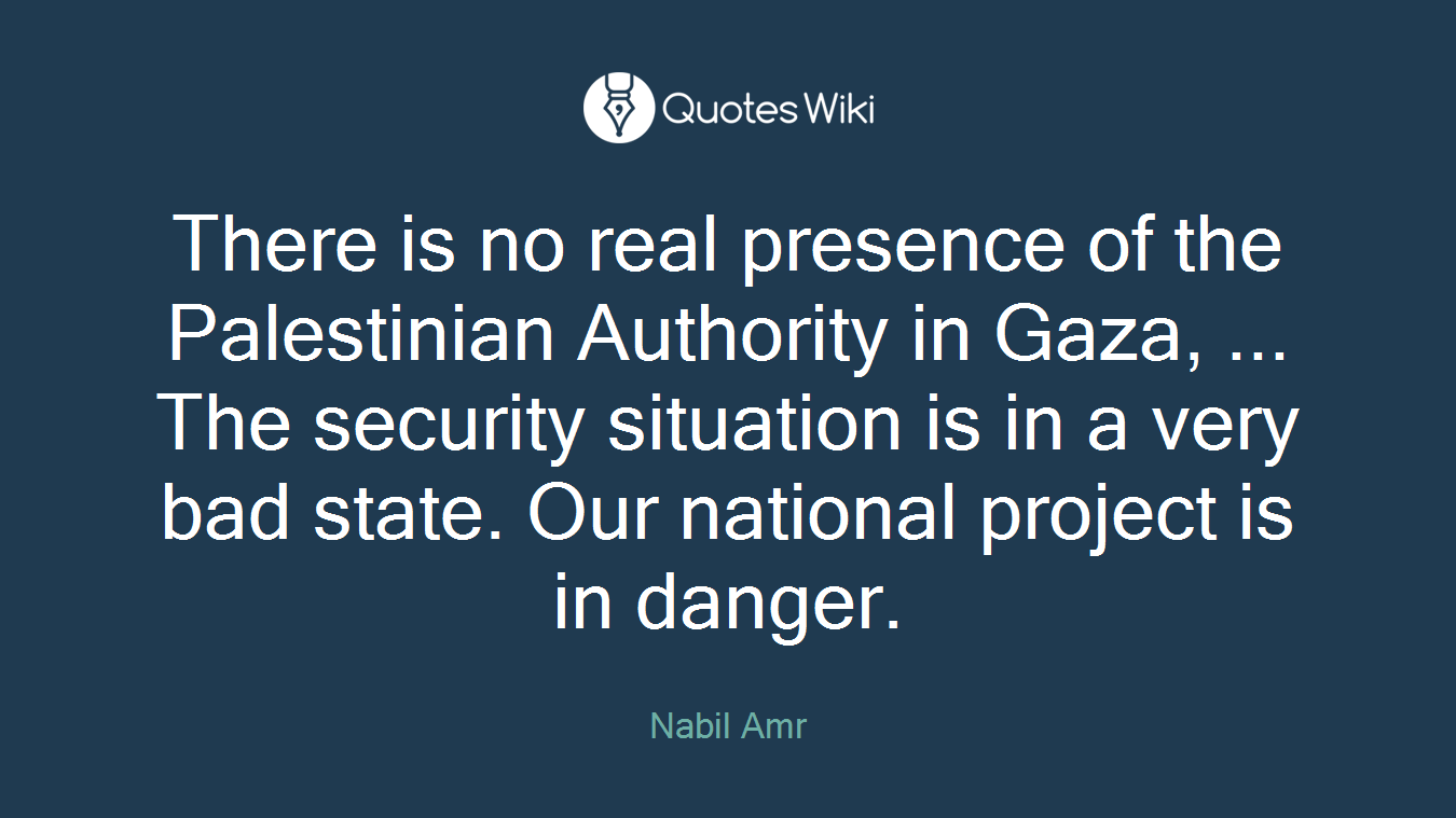 There is no real presence of the Palestinian Authority in Gaza, ... The security situation is in a very bad state. Our national project is in danger.