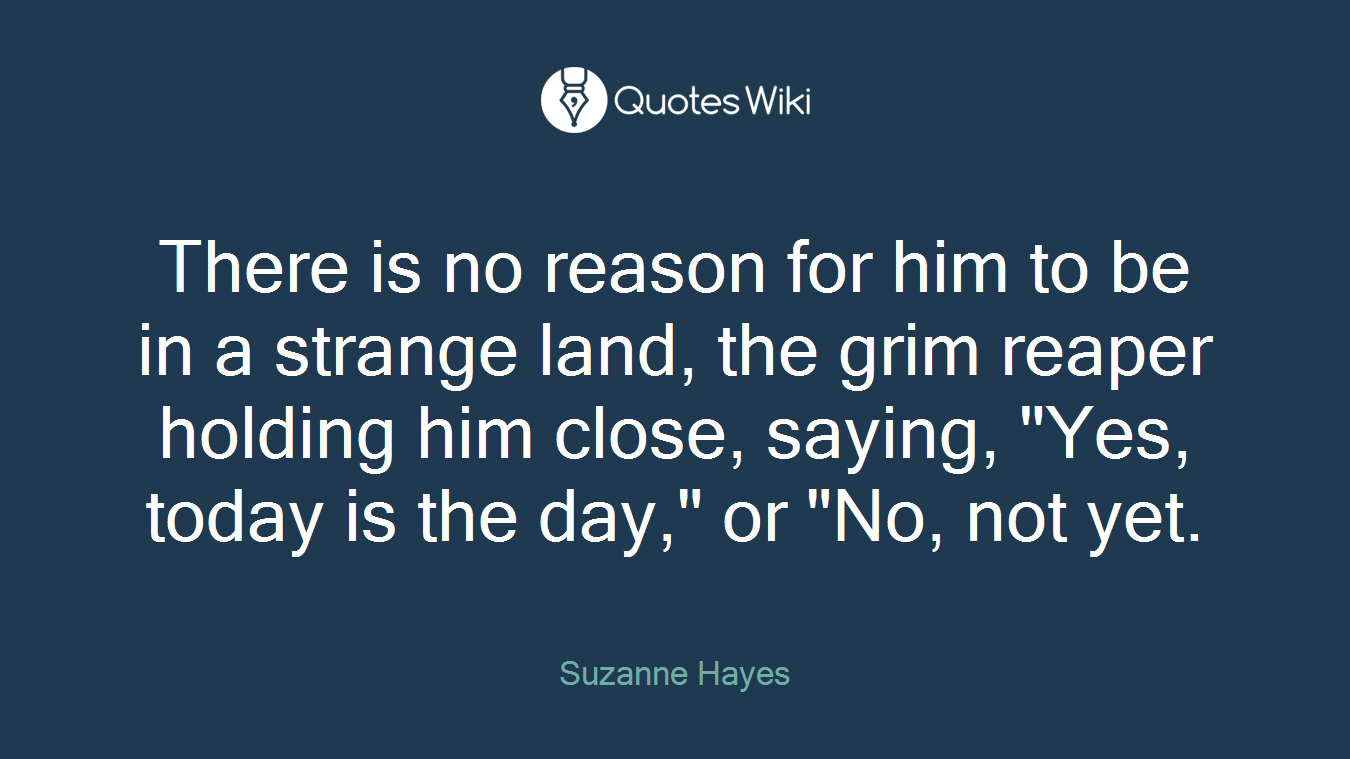 There is no reason for him to be in a strange land, the grim reaper holding him close, saying, "Yes, today is the day," or "No, not yet.