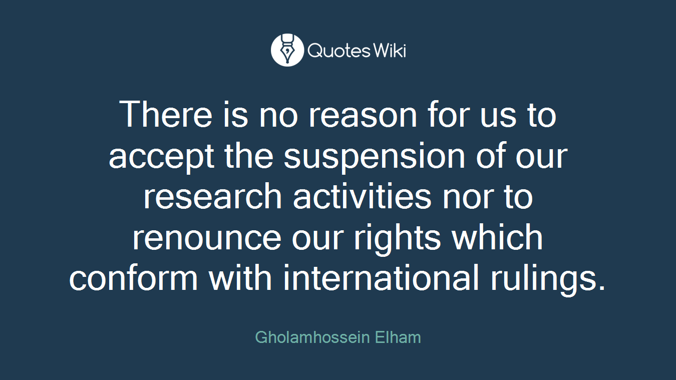 There is no reason for us to accept the suspension of our research activities nor to renounce our rights which conform with international rulings.