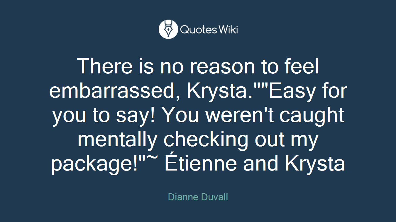 There is no reason to feel embarrassed, Krysta.""Easy for you to say! You weren't caught mentally checking out my package!"~ Étienne and Krysta