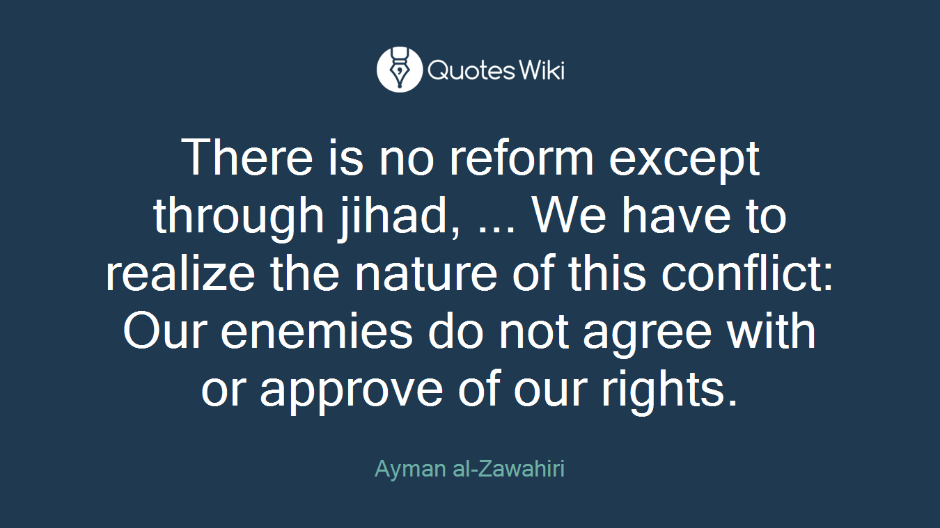 There is no reform except through jihad, ... We have to realize the nature of this conflict: Our enemies do not agree with or approve of our rights.