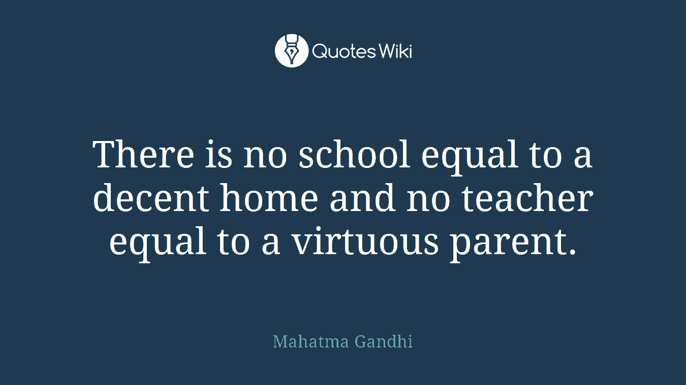 There is no school equal to a decent home and no teacher equal to a virtuous parent.