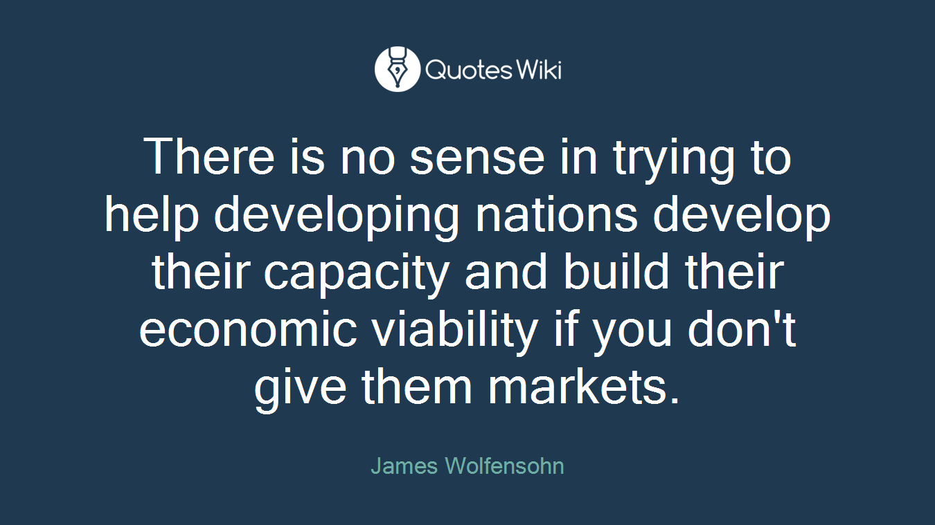 There is no sense in trying to help developing nations develop their capacity and build their economic viability if you don't give them markets.