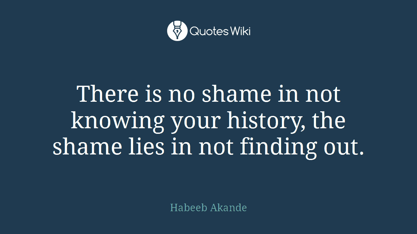 There is no shame in not knowing your history, the shame lies in not finding out.