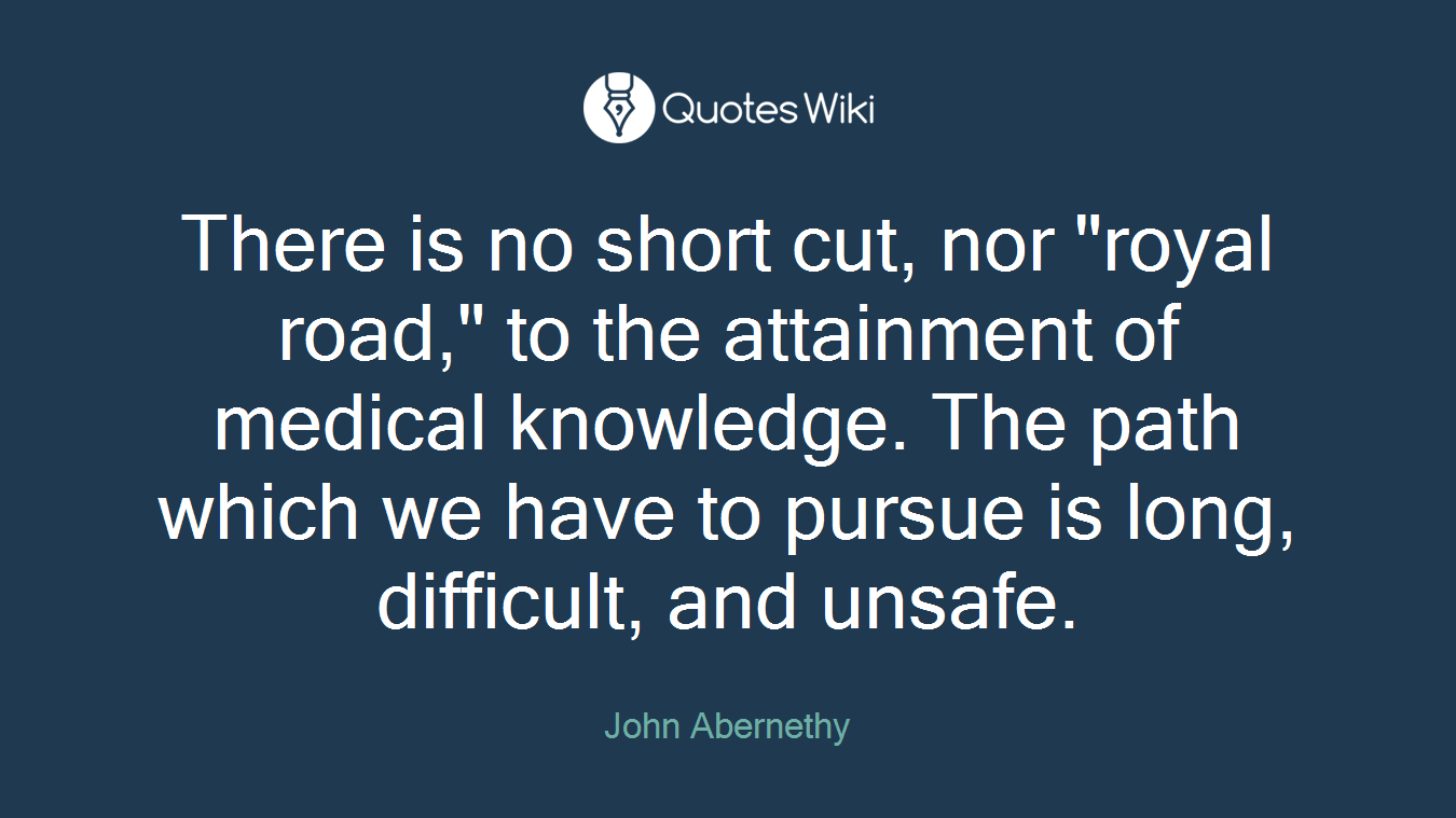 There is no short cut, nor "royal road," to the attainment of medical knowledge. The path which we have to pursue is long, difficult, and unsafe.