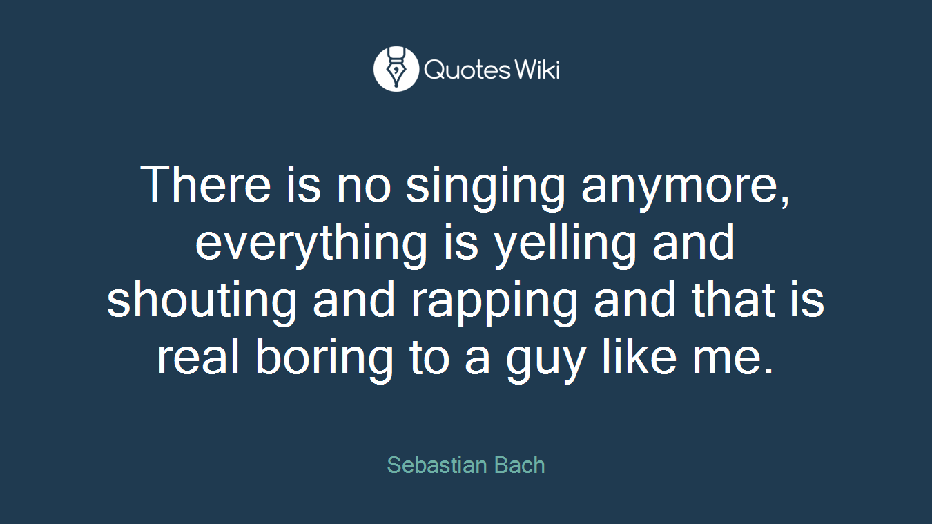 There is no singing anymore, everything is yelling and shouting and rapping and that is real boring to a guy like me.