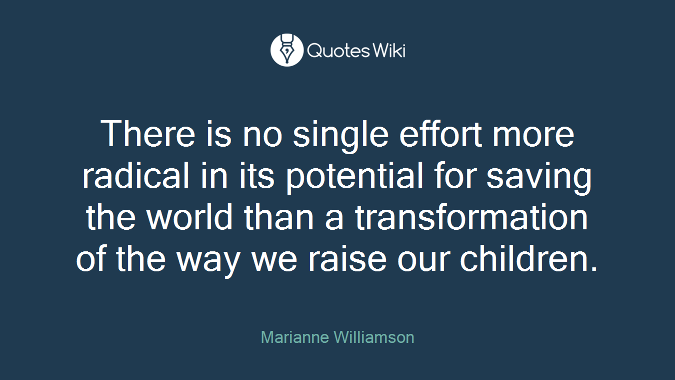There is no single effort more radical in its potential for saving the world than a transformation of the way we raise our children.