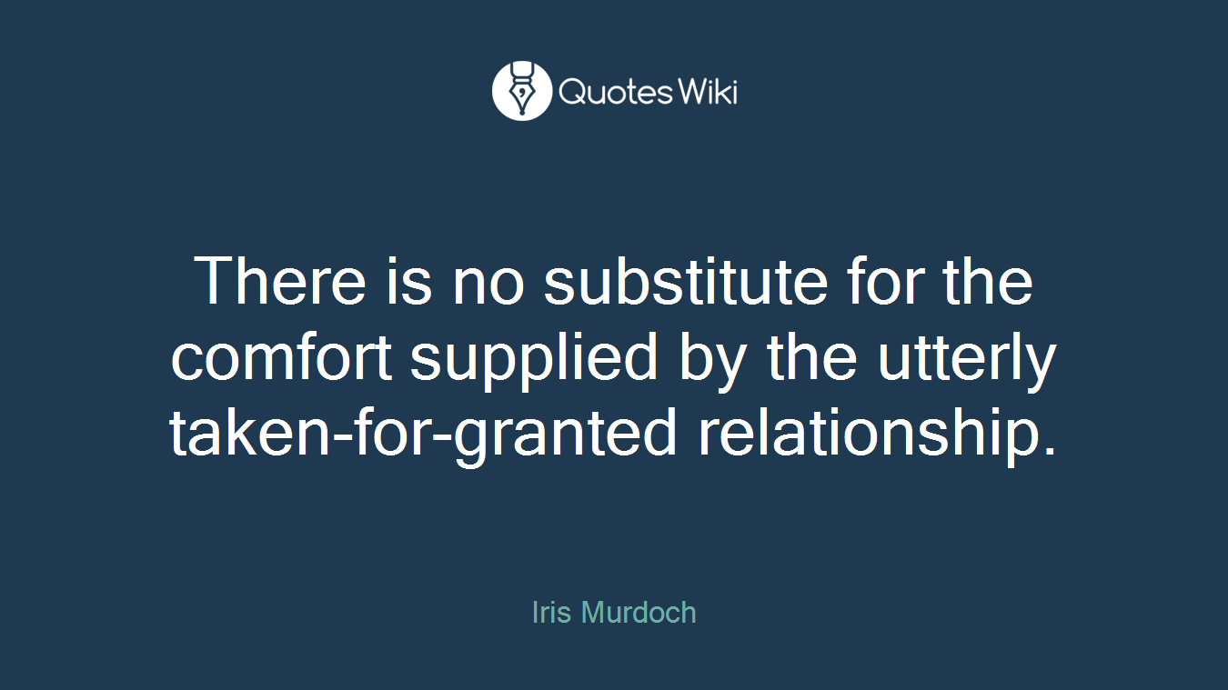 There is no substitute for the comfort supplied by the utterly taken-for-granted relationship.