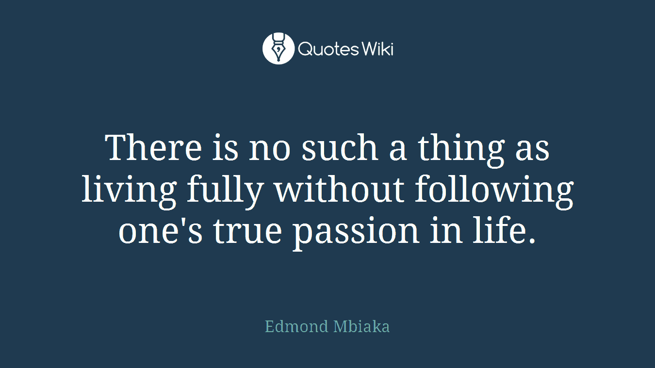 There is no such a thing as living fully without following one's true passion in life.