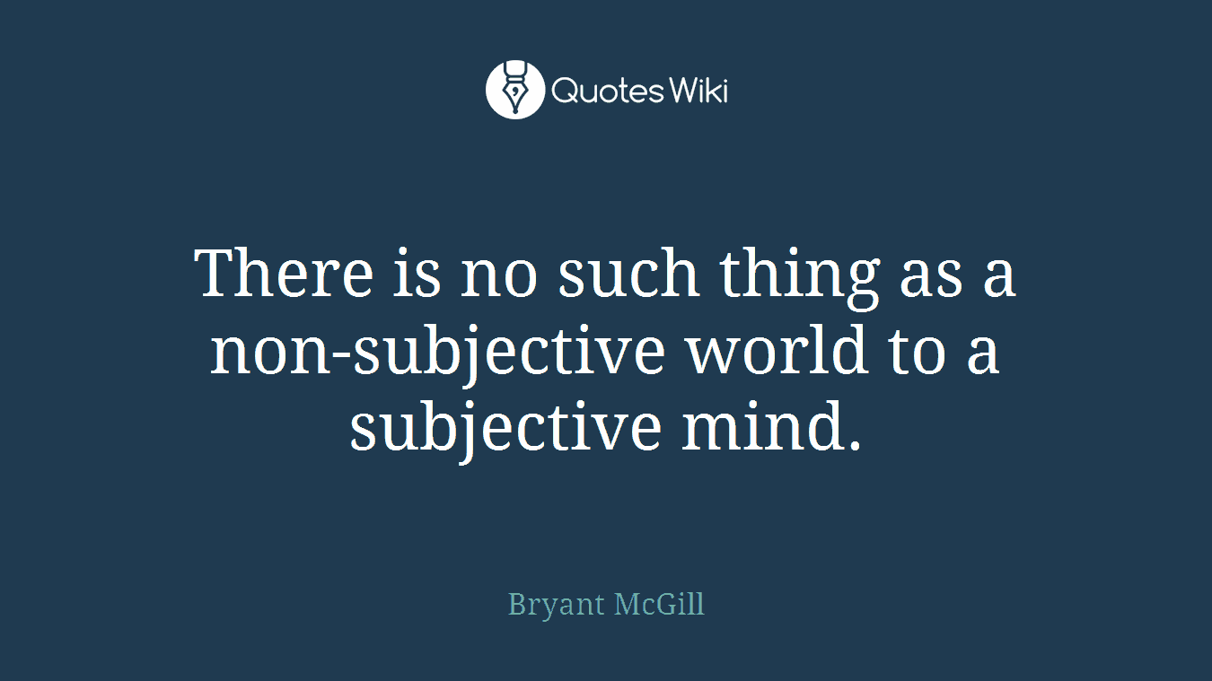 There is no such thing as a non-subjective world to a subjective mind.