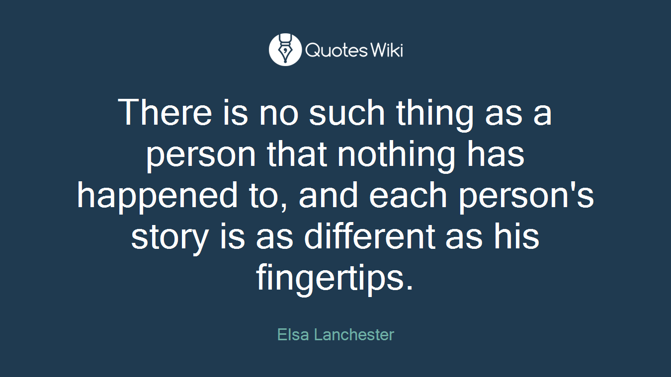 There is no such thing as a person that nothing has happened to, and each person's story is as different as his fingertips.