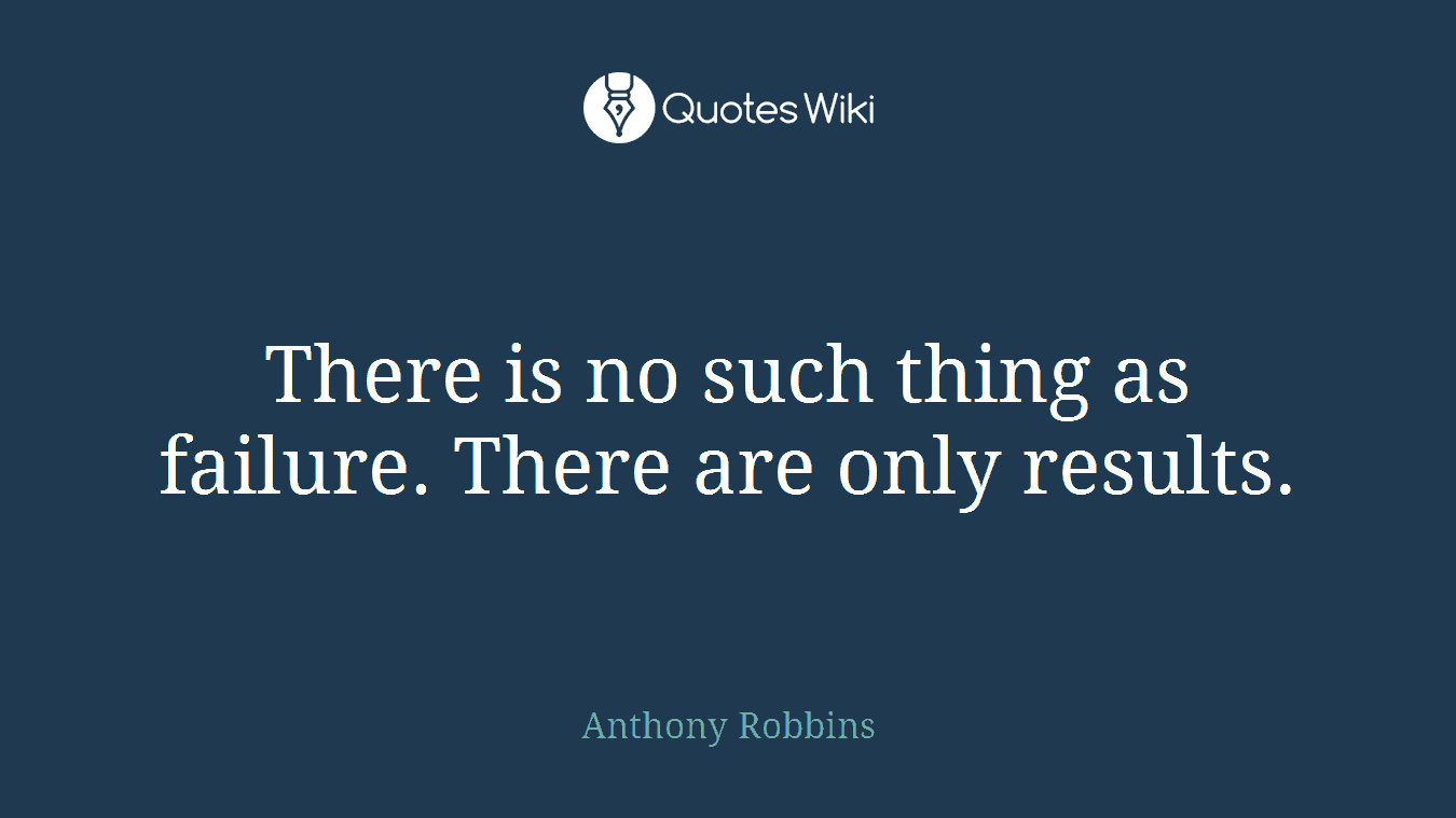 There is no such thing as failure. There are only results.