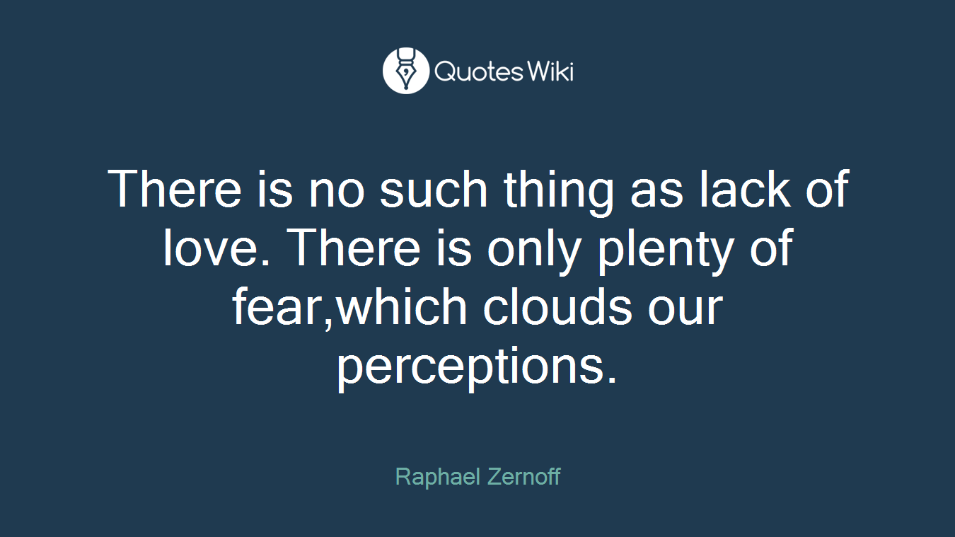 There is no such thing as lack of love. There is only plenty of fear,which clouds our perceptions.