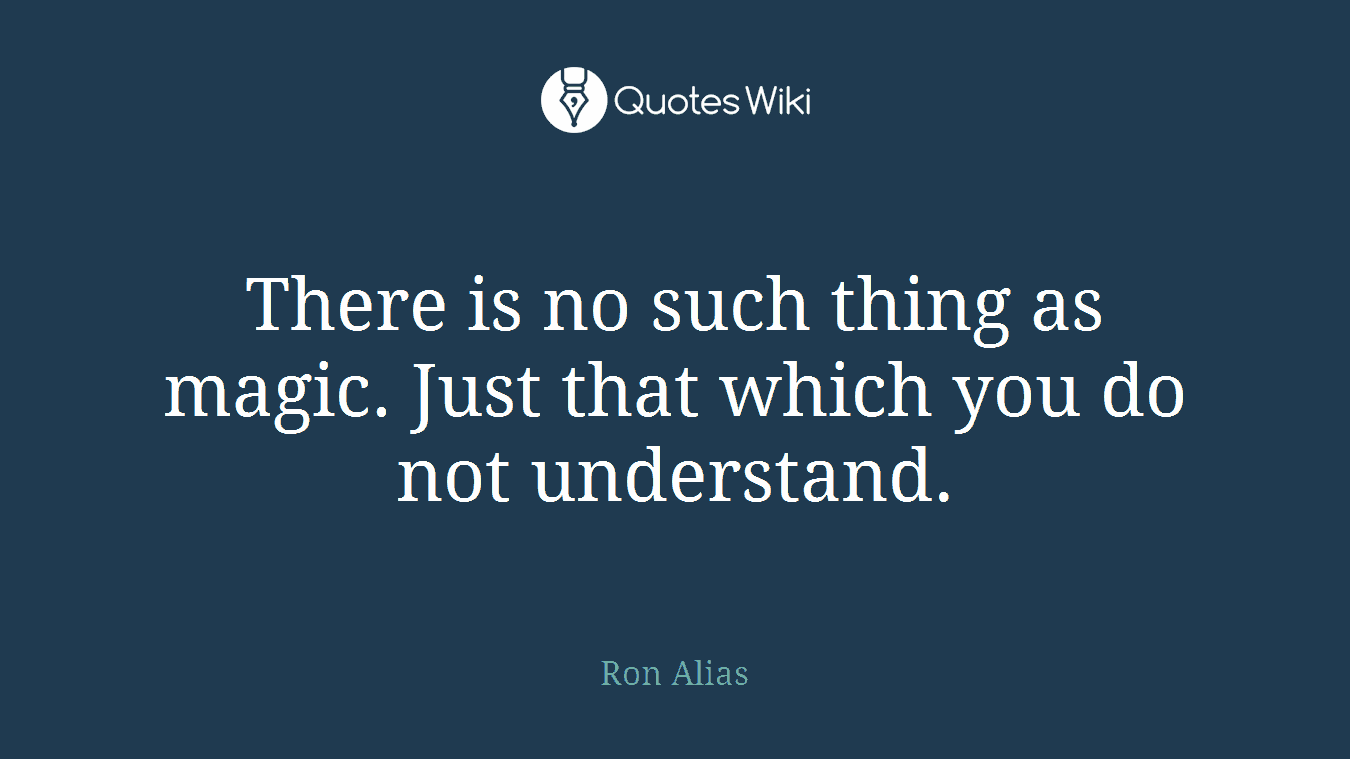 There is no such thing as magic. Just that which you do not understand.