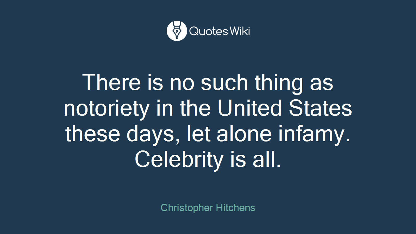 There is no such thing as notoriety in the United States these days, let alone infamy. Celebrity is all.