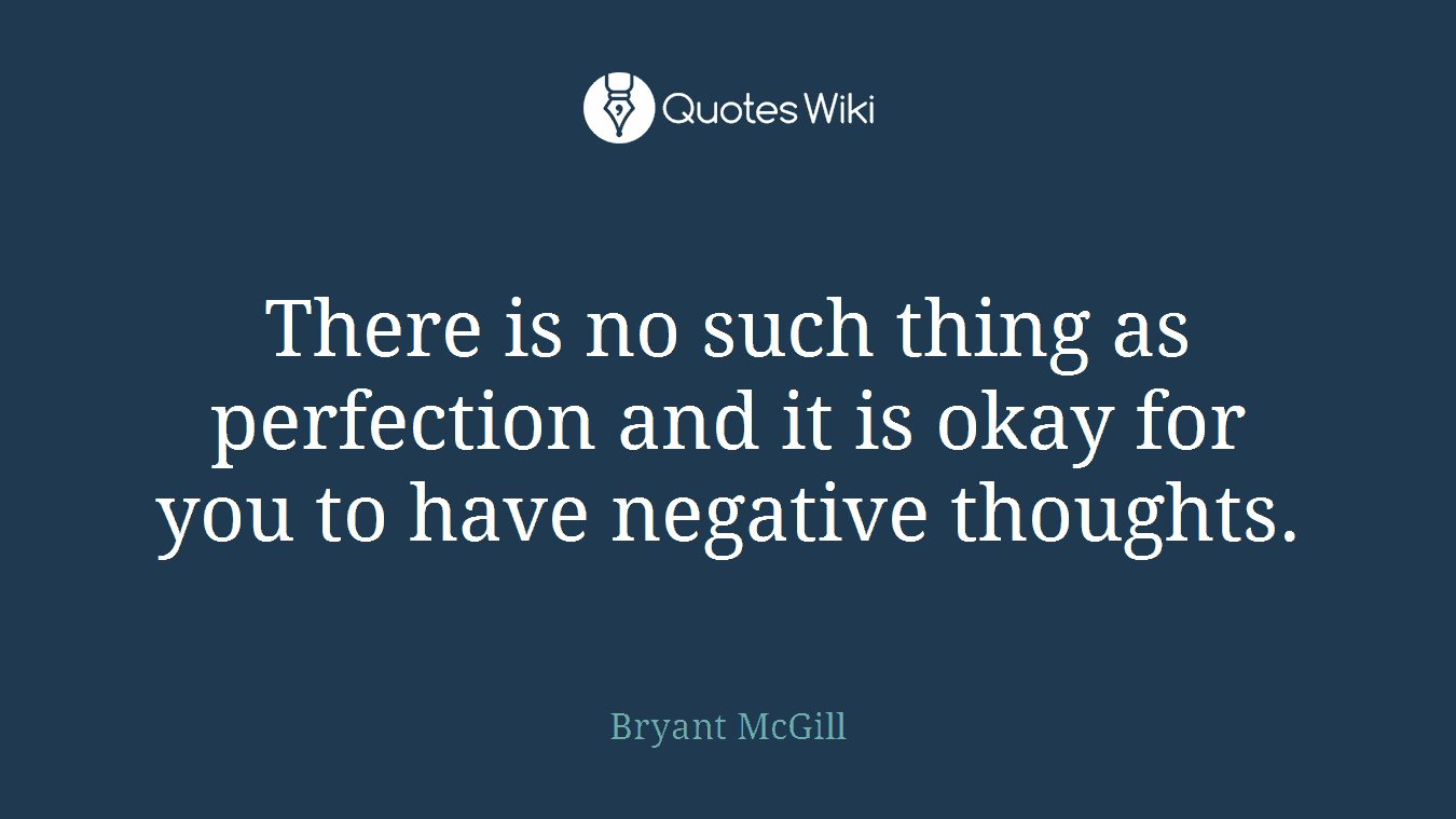 There is no such thing as perfection and it is okay for you to have negative thoughts.