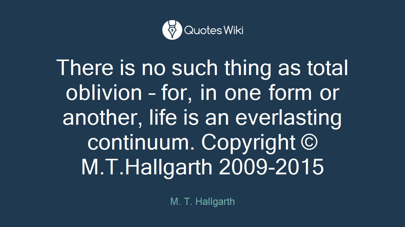 There is no such thing as total oblivion – for, in one form or another, life is an everlasting continuum. Copyright © M.T.Hallgarth 2009-2015