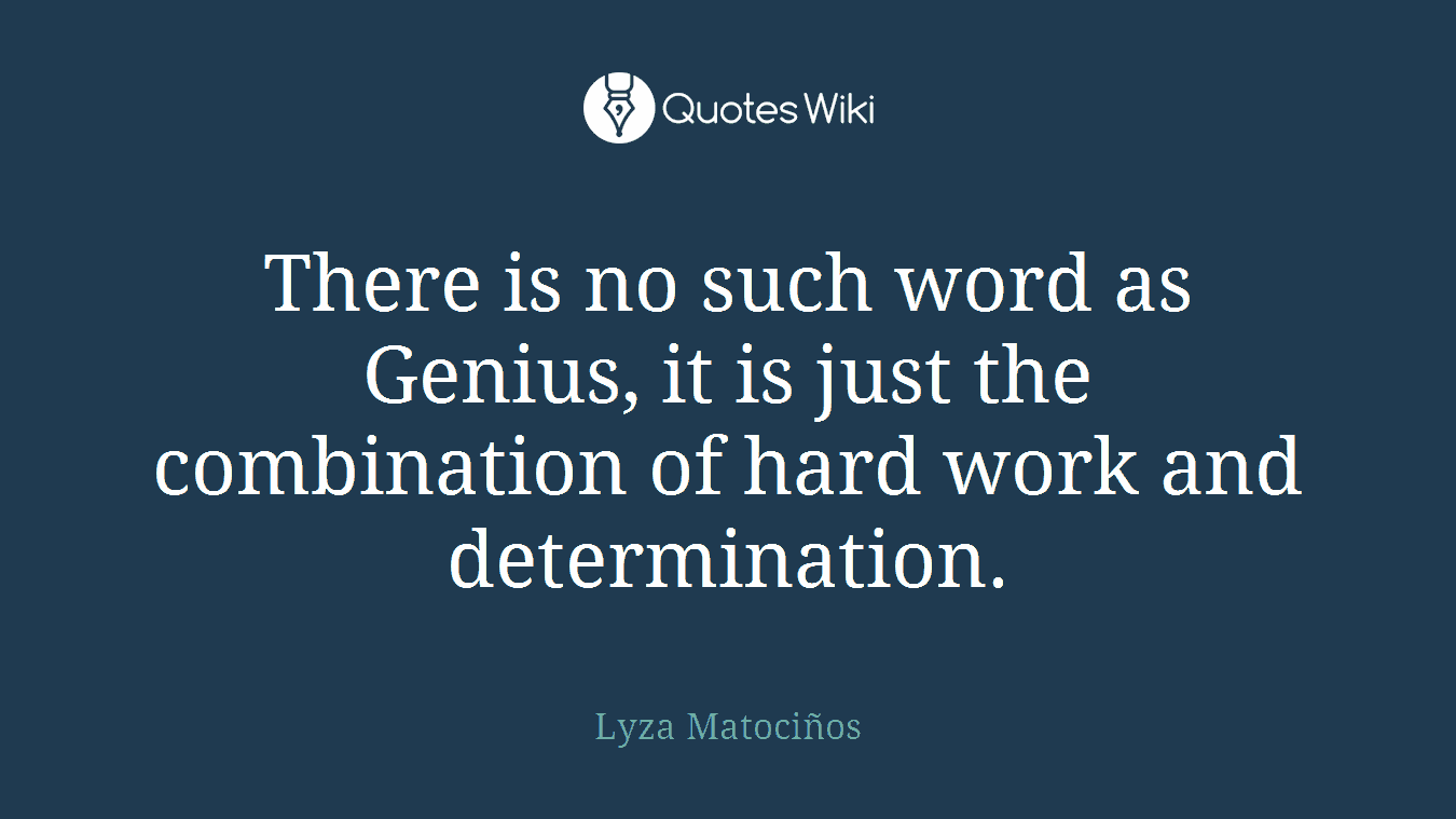 There is no such word as Genius, it is just the combination of hard work and determination.