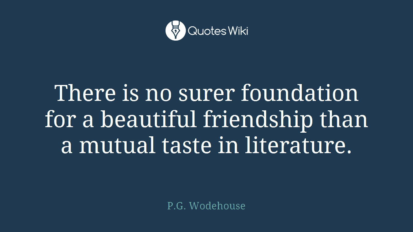 There is no surer foundation for a beautiful friendship than a mutual taste in literature.
